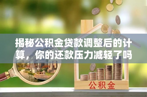 忻州揭秘公积金贷款调整后的计算，你的还款压力减轻了吗？