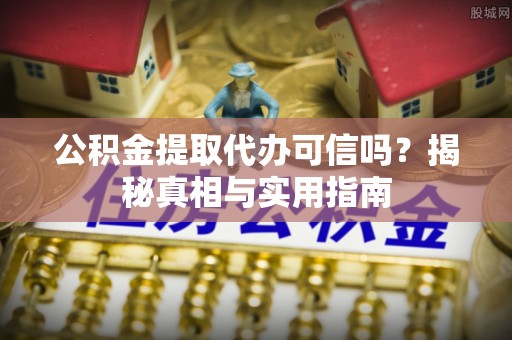 忻州公积金提取代办可信吗？揭秘真相与实用指南
