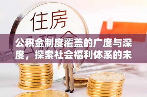 忻州公积金制度覆盖的广度与深度，探索社会福利体系的未来方向