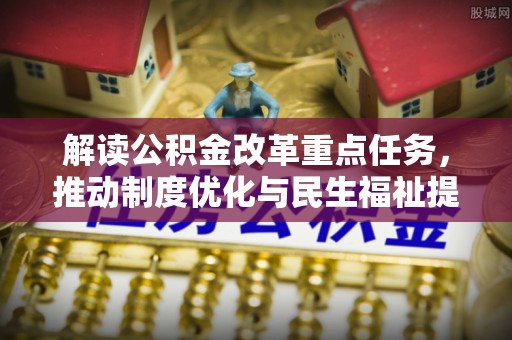 忻州解读公积金改革重点任务，推动制度优化与民生福祉提升