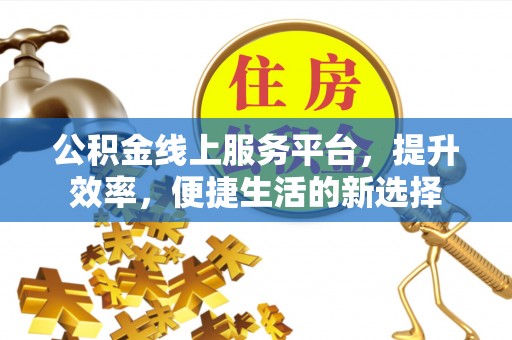 忻州公积金线上服务平台，提升效率，便捷生活的新选择