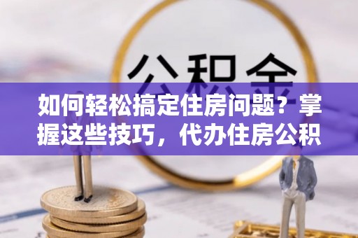 忻州如何轻松搞定住房问题？掌握这些技巧，代办住房公积金提取不再难