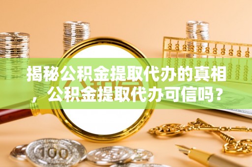 忻州揭秘公积金提取代办的真相，公积金提取代办可信吗？