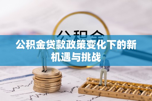 忻州公积金贷款政策变化下的新机遇与挑战