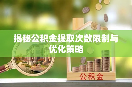 忻州揭秘公积金提取次数限制与优化策略