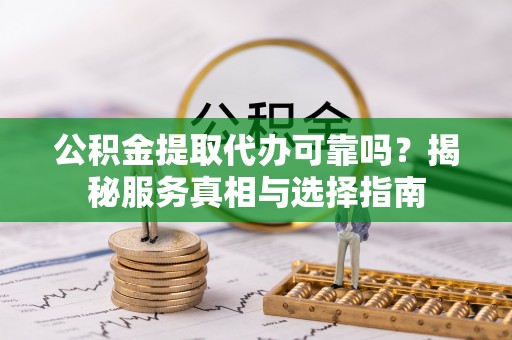 忻州公积金提取代办可靠吗？揭秘服务真相与选择指南