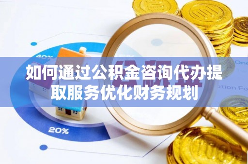 忻州如何通过公积金咨询代办提取服务优化财务规划