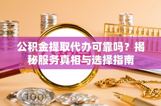忻州公积金提取代办可靠吗？揭秘服务真相与选择指南