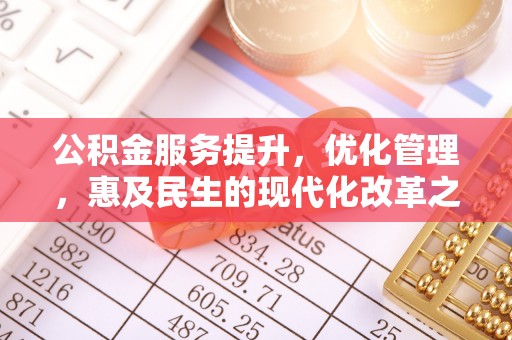 忻州公积金服务提升，优化管理，惠及民生的现代化改革之路