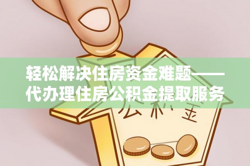忻州轻松解决住房资金难题——代办理住房公积金提取服务详解