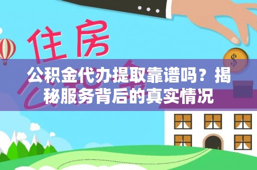忻州公积金代办提取靠谱吗？揭秘服务背后的真实情况