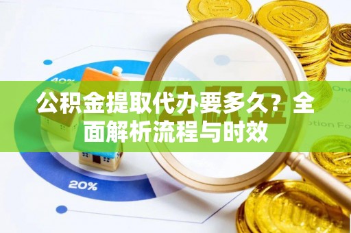 忻州公积金提取代办要多久？全面解析流程与时效