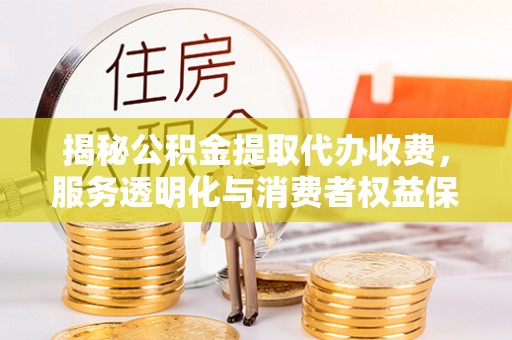 忻州揭秘公积金提取代办收费，服务透明化与消费者权益保障