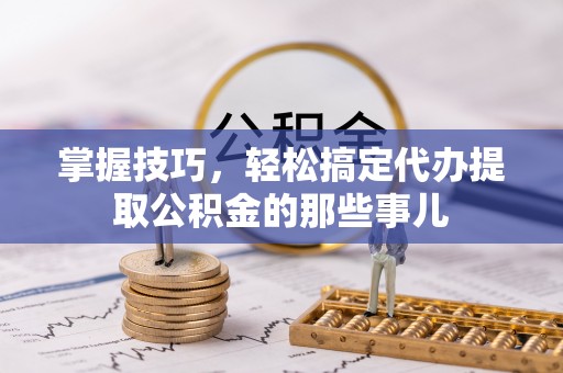 忻州掌握技巧，轻松搞定代办提取公积金的那些事儿