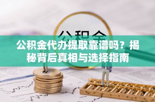 忻州公积金代办提取靠谱吗？揭秘背后真相与选择指南