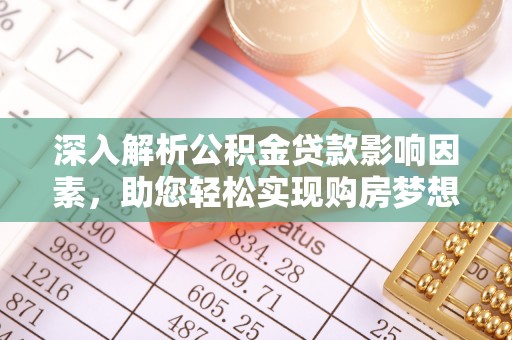 忻州深入解析公积金贷款影响因素，助您轻松实现购房梦想