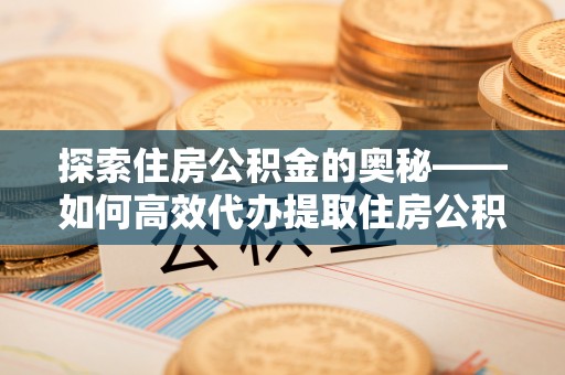 忻州探索住房公积金的奥秘——如何高效代办提取住房公积金