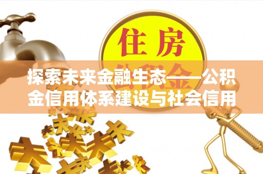忻州探索未来金融生态——公积金信用体系建设与社会信用体系的深度融合
