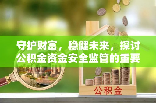 忻州守护财富，稳健未来，探讨公积金资金安全监管的重要性与实践