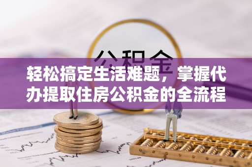 忻州轻松搞定生活难题，掌握代办提取住房公积金的全流程