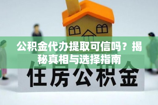 忻州公积金代办提取可信吗？揭秘真相与选择指南