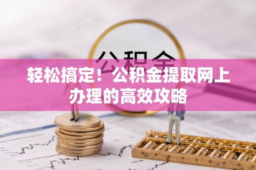 忻州轻松搞定！公积金提取网上办理的高效攻略
