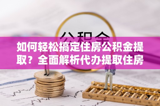 忻州如何轻松搞定住房公积金提取？全面解析代办提取住房公积金流程