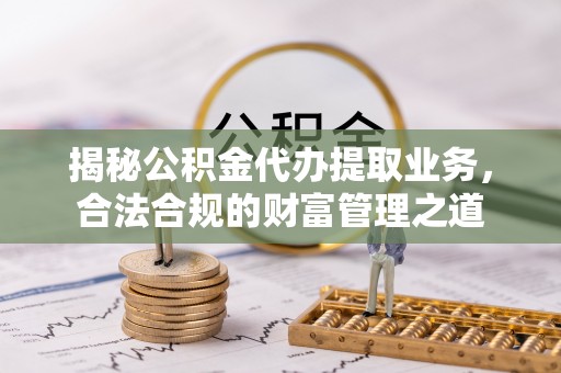忻州揭秘公积金代办提取业务，合法合规的财富管理之道