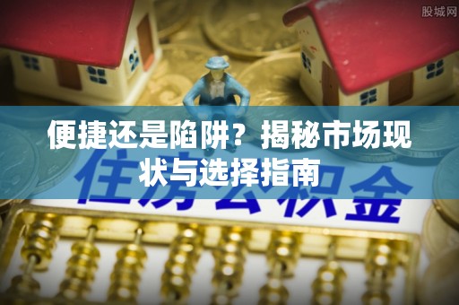 忻州便捷还是陷阱？揭秘市场现状与选择指南