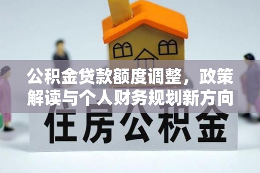 忻州公积金贷款额度调整，政策解读与个人财务规划新方向