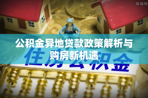 忻州公积金异地贷款政策解析与购房新机遇