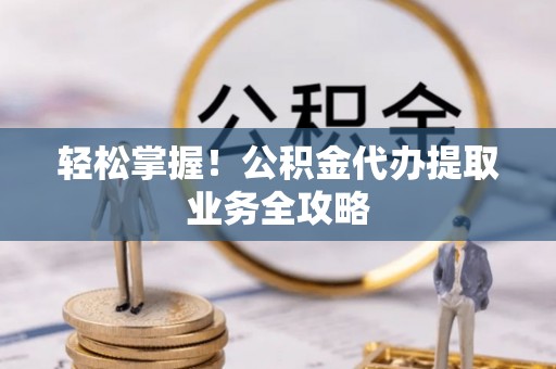 忻州轻松掌握！公积金代办提取业务全攻略