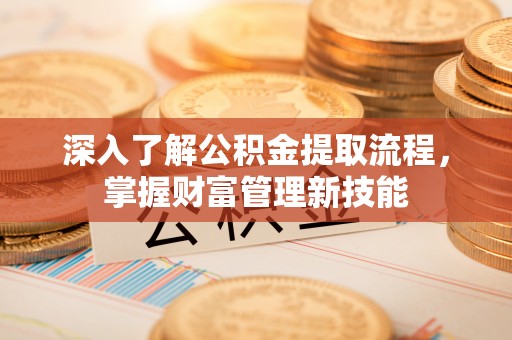 忻州深入了解公积金提取流程，掌握财富管理新技能