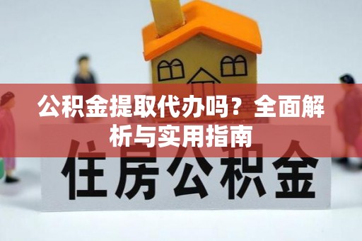 忻州公积金提取代办吗？全面解析与实用指南