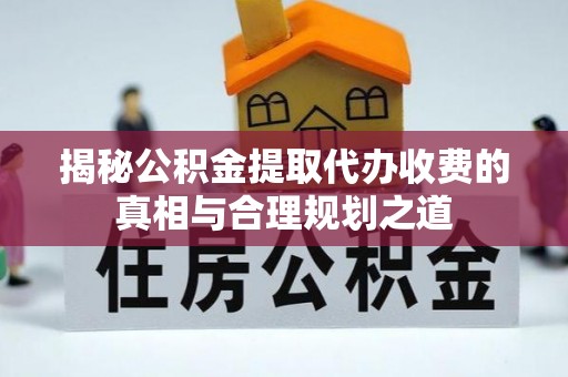 忻州揭秘公积金提取代办收费的真相与合理规划之道