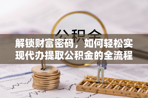 忻州解锁财富密码，如何轻松实现代办提取公积金的全流程攻略