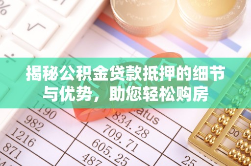 忻州揭秘公积金贷款抵押的细节与优势，助您轻松购房