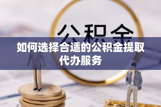 忻州如何选择合适的公积金提取代办服务