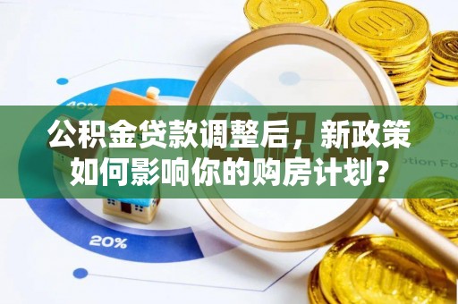 忻州公积金贷款调整后，新政策如何影响你的购房计划？