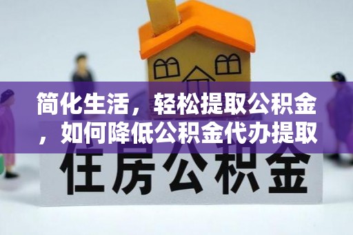 忻州简化生活，轻松提取公积金，如何降低公积金代办提取的费用？
