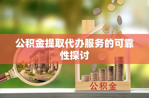 忻州公积金提取代办服务的可靠性探讨