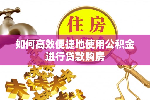 忻州如何高效便捷地使用公积金进行贷款购房