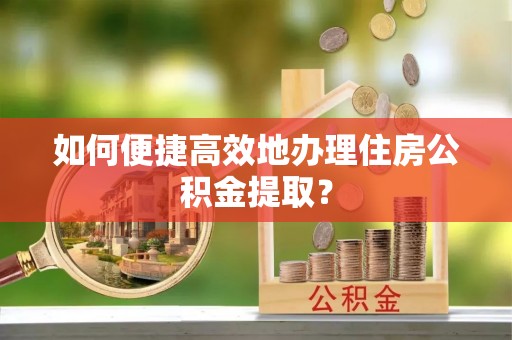 忻州如何便捷高效地办理住房公积金提取？
