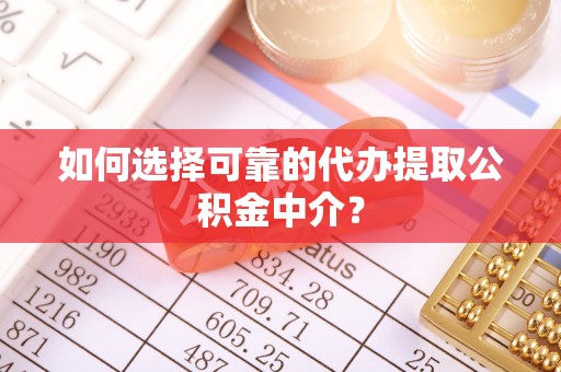 忻州如何选择可靠的代办提取公积金中介？