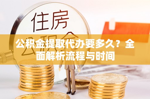 忻州公积金提取代办要多久？全面解析流程与时间