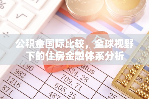 忻州公积金国际比较，全球视野下的住房金融体系分析