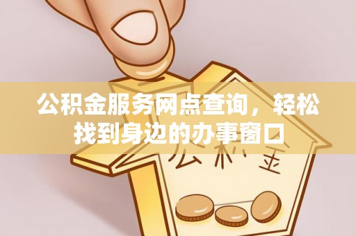 忻州公积金服务网点查询，轻松找到身边的办事窗口